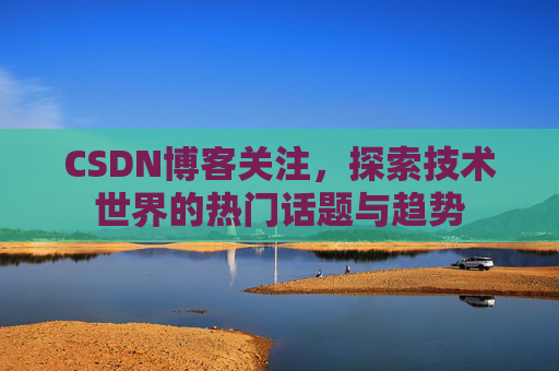 CSDN博客关注，探索技术世界的热门话题与趋势