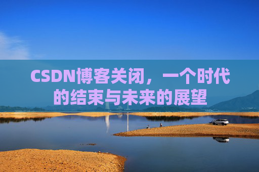 CSDN博客关闭，一个时代的结束与未来的展望